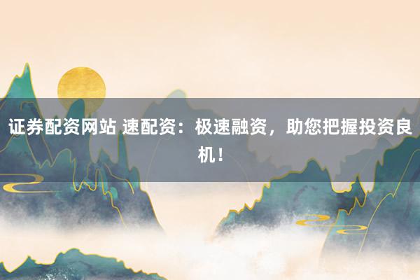 证券配资网站 速配资：极速融资，助您把握投资良机！