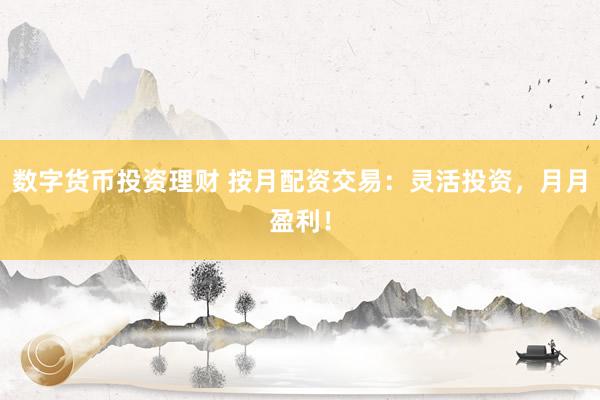 数字货币投资理财 按月配资交易：灵活投资，月月盈利！