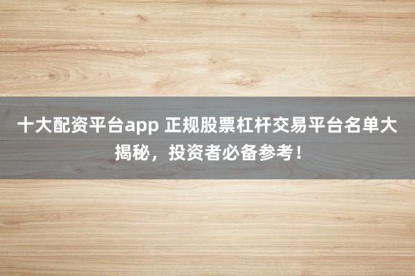 十大配资平台app 正规股票杠杆交易平台名单大揭秘，投资者必备参考！