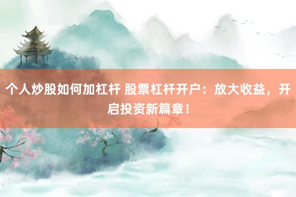 个人炒股如何加杠杆 股票杠杆开户：放大收益，开启投资新篇章！