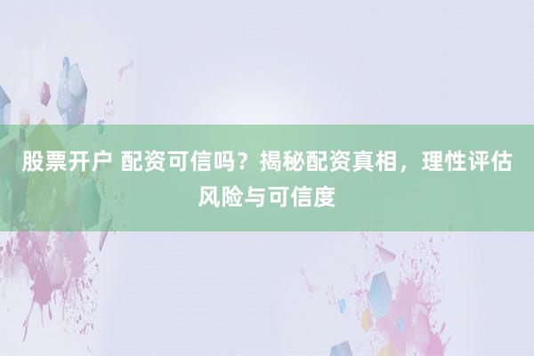 股票开户 配资可信吗？揭秘配资真相，理性评估风险与可信度