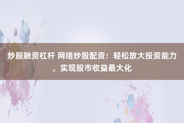 炒股融资杠杆 网络炒股配资：轻松放大投资能力，实现股市收益最大化