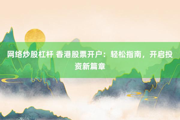 网络炒股杠杆 香港股票开户：轻松指南，开启投资新篇章