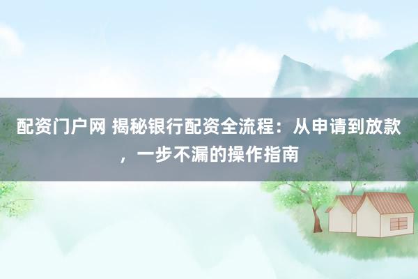 配资门户网 揭秘银行配资全流程：从申请到放款，一步不漏的操作指南