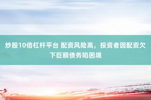 炒股10倍杠杆平台 配资风险高，投资者因配资欠下巨额债务陷困境
