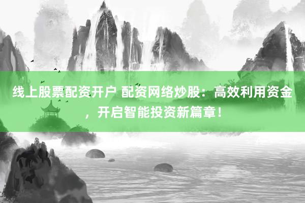 线上股票配资开户 配资网络炒股：高效利用资金，开启智能投资新篇章！