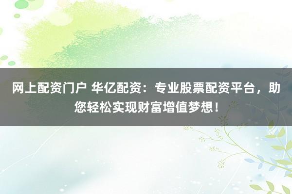 网上配资门户 华亿配资：专业股票配资平台，助您轻松实现财富增值梦想！