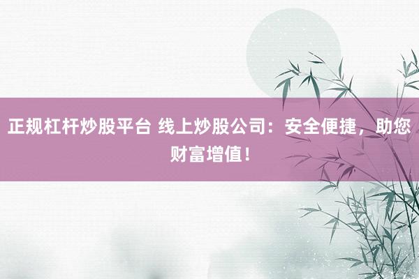 正规杠杆炒股平台 线上炒股公司：安全便捷，助您财富增值！