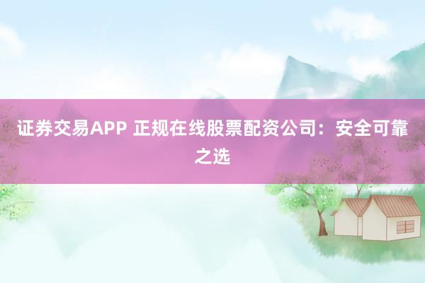 证券交易APP 正规在线股票配资公司：安全可靠之选