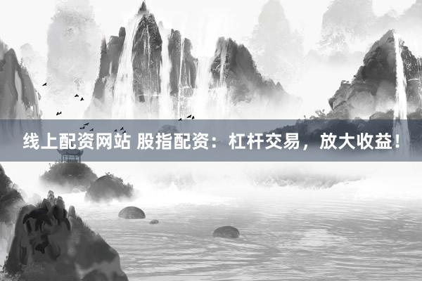 线上配资网站 股指配资：杠杆交易，放大收益！