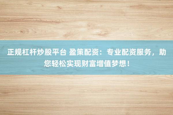 正规杠杆炒股平台 盈策配资：专业配资服务，助您轻松实现财富增值梦想！