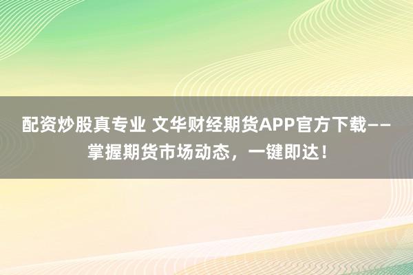 配资炒股真专业 文华财经期货APP官方下载——掌握期货市场动态，一键即达！