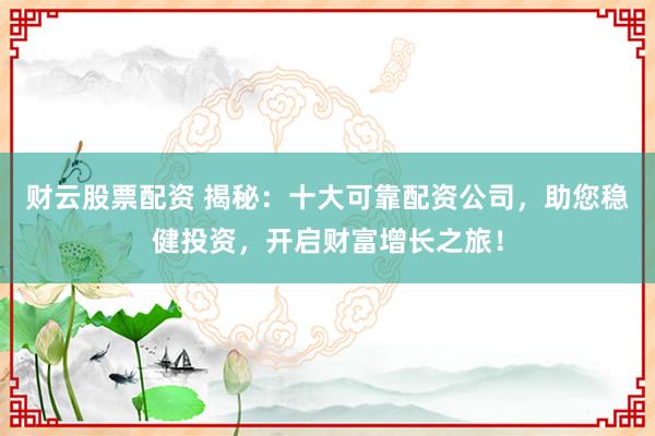 财云股票配资 揭秘：十大可靠配资公司，助您稳健投资，开启财富增长之旅！
