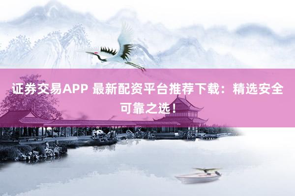 证券交易APP 最新配资平台推荐下载：精选安全可靠之选！