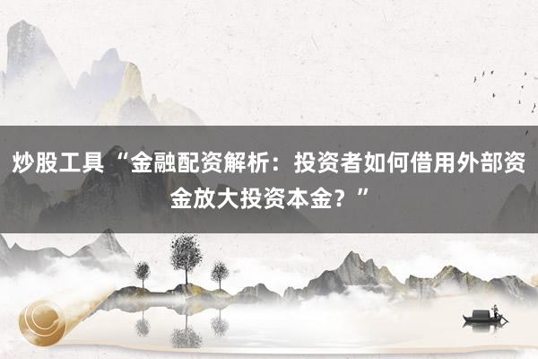 炒股工具 “金融配资解析：投资者如何借用外部资金放大投资本金？”