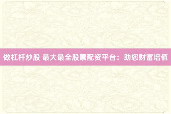 做杠杆炒股 最大最全股票配资平台：助您财富增值