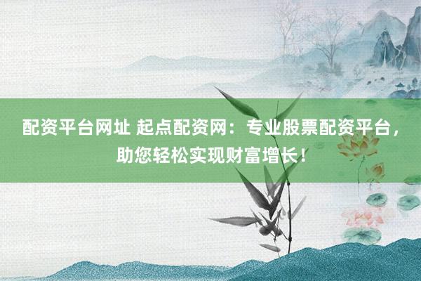 配资平台网址 起点配资网：专业股票配资平台，助您轻松实现财富增长！