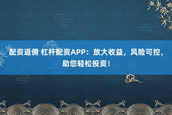 配资返佣 杠杆配资APP：放大收益，风险可控，助您轻松投资！