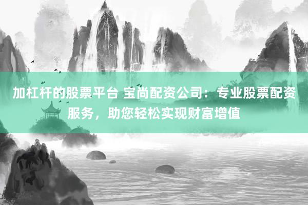 加杠杆的股票平台 宝尚配资公司：专业股票配资服务，助您轻松实现财富增值