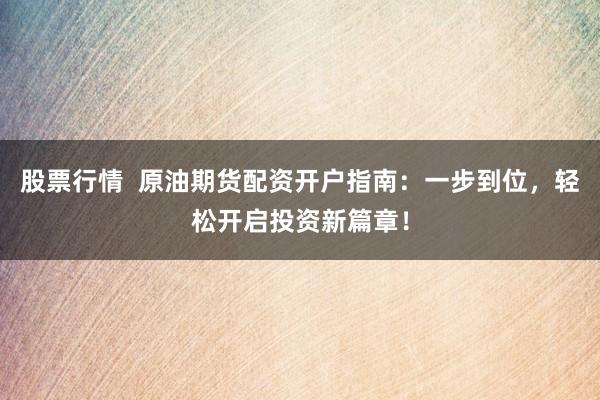 股票行情  原油期货配资开户指南：一步到位，轻松开启投资新篇章！
