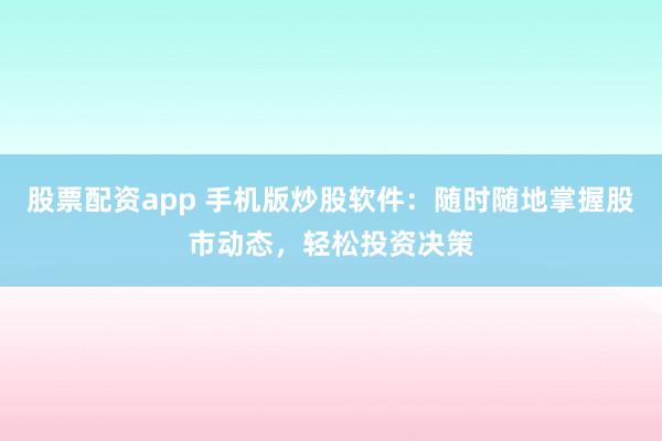 股票配资app 手机版炒股软件：随时随地掌握股市动态，轻松投资决策