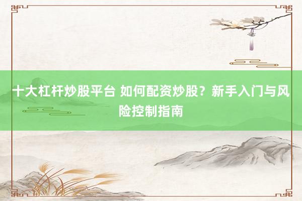 十大杠杆炒股平台 如何配资炒股？新手入门与风险控制指南