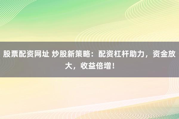 股票配资网址 炒股新策略：配资杠杆助力，资金放大，收益倍增！