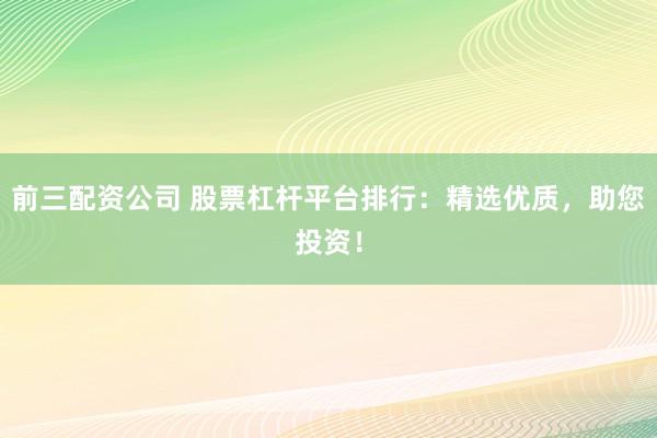 前三配资公司 股票杠杆平台排行：精选优质，助您投资！