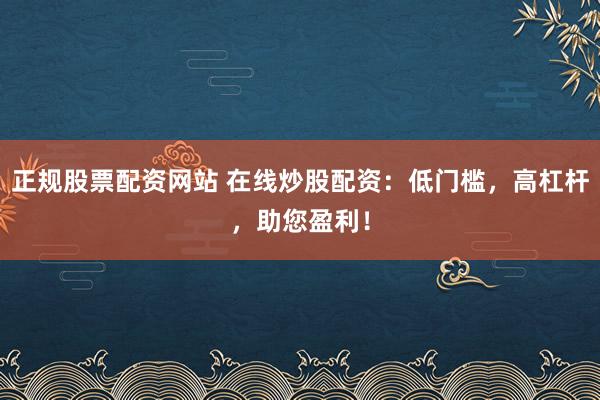 正规股票配资网站 在线炒股配资：低门槛，高杠杆，助您盈利！