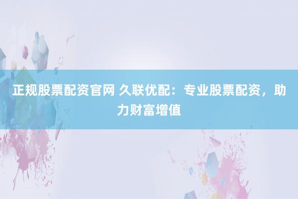 正规股票配资官网 久联优配：专业股票配资，助力财富增值