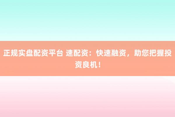 正规实盘配资平台 速配资：快速融资，助您把握投资良机！