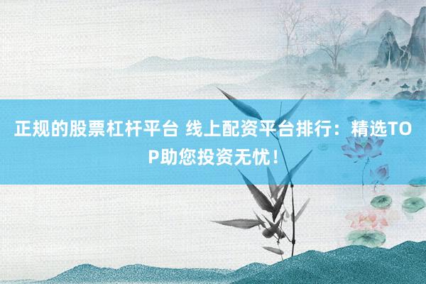 正规的股票杠杆平台 线上配资平台排行：精选TOP助您投资无忧！