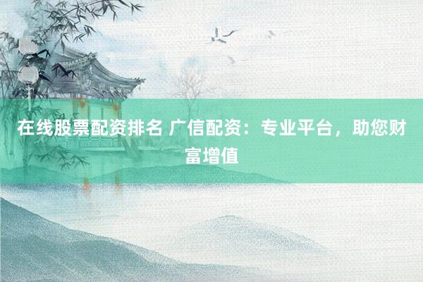 在线股票配资排名 广信配资：专业平台，助您财富增值