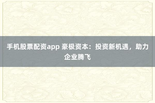 手机股票配资app 豪极资本：投资新机遇，助力企业腾飞