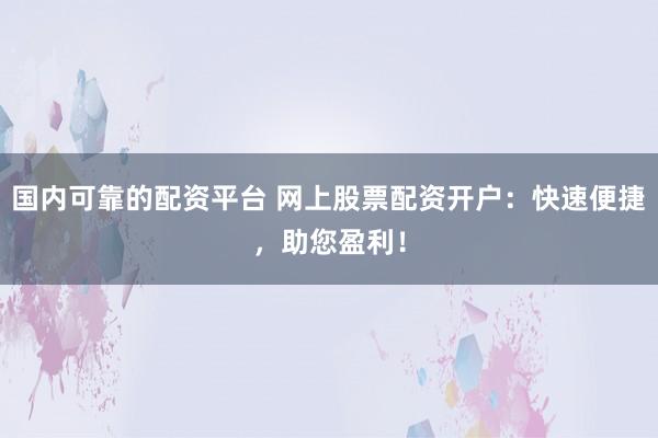 国内可靠的配资平台 网上股票配资开户：快速便捷，助您盈利！