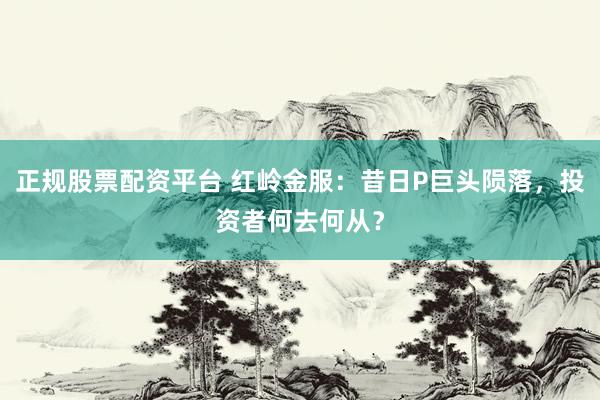 正规股票配资平台 红岭金服：昔日P巨头陨落，投资者何去何从？