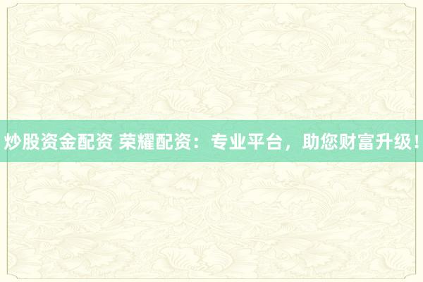 炒股资金配资 荣耀配资：专业平台，助您财富升级！