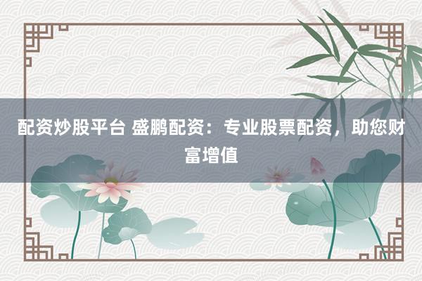 配资炒股平台 盛鹏配资：专业股票配资，助您财富增值