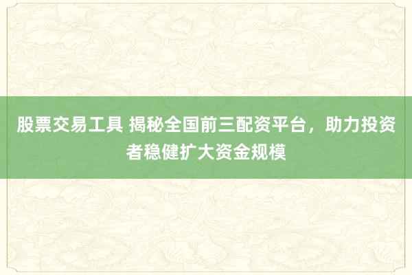 股票交易工具 揭秘全国前三配资平台，助力投资者稳健扩大资金规模