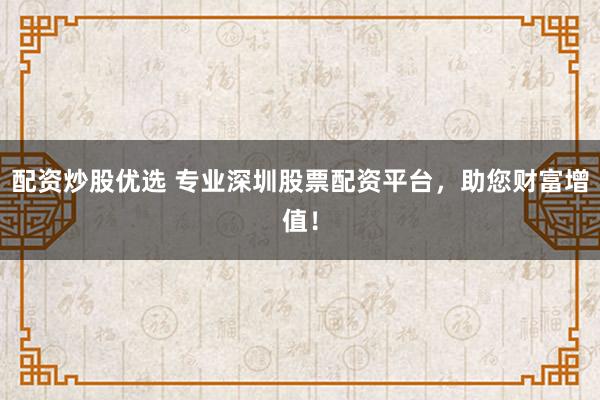 配资炒股优选 专业深圳股票配资平台，助您财富增值！