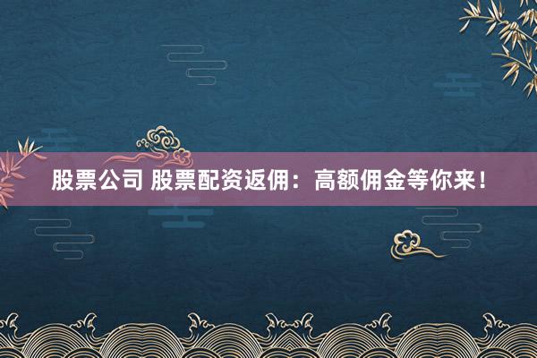 股票公司 股票配资返佣：高额佣金等你来！