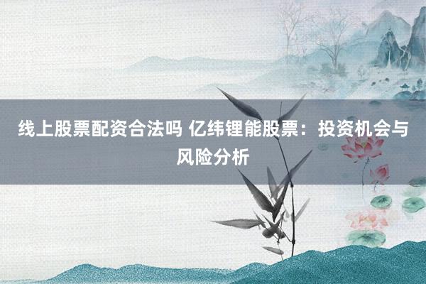 线上股票配资合法吗 亿纬锂能股票：投资机会与风险分析