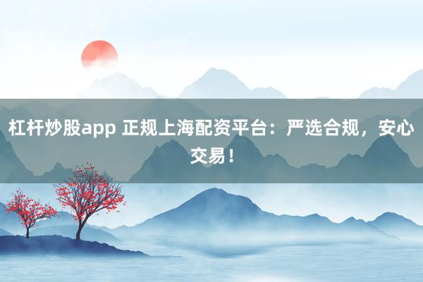 杠杆炒股app 正规上海配资平台：严选合规，安心交易！