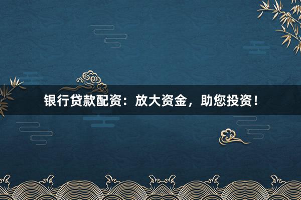 银行贷款配资：放大资金，助您投资！