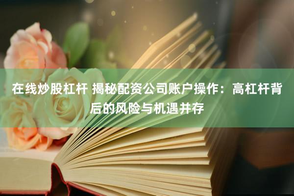 在线炒股杠杆 揭秘配资公司账户操作：高杠杆背后的风险与机遇并存