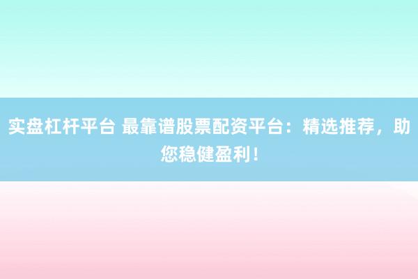 实盘杠杆平台 最靠谱股票配资平台：精选推荐，助您稳健盈利！