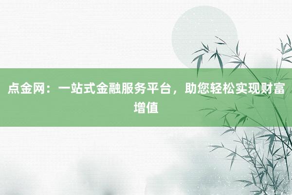 点金网：一站式金融服务平台，助您轻松实现财富增值