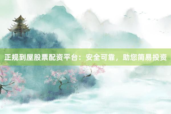 正规到屋股票配资平台：安全可靠，助您简易投资