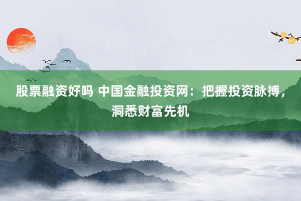 股票融资好吗 中国金融投资网：把握投资脉搏，洞悉财富先机