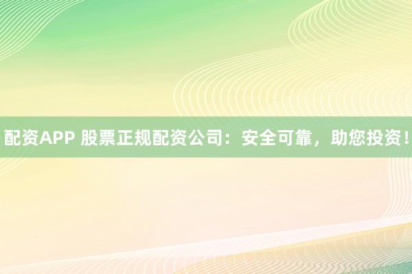 配资APP 股票正规配资公司：安全可靠，助您投资！